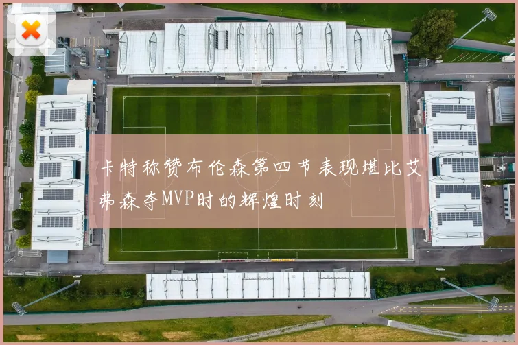 卡特称赞布伦森第四节表现堪比艾弗森夺MVP时的辉煌时刻