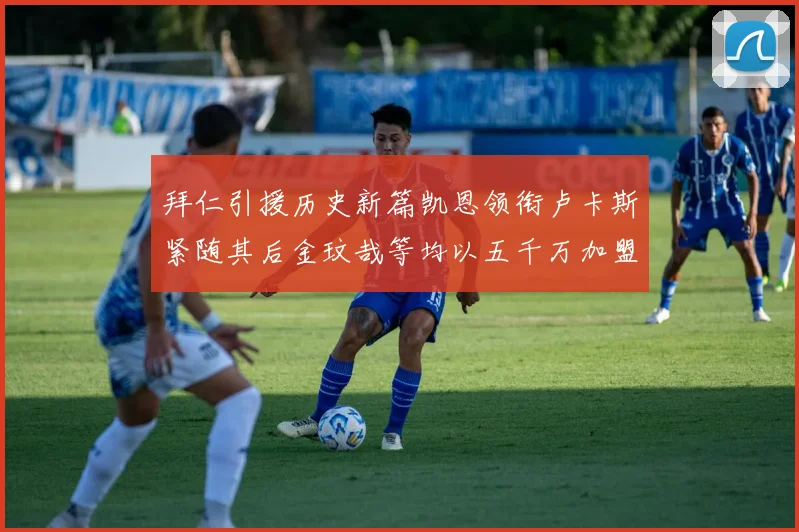 拜仁引援历史新篇凯恩领衔卢卡斯紧随其后金玟哉等均以五千万加盟