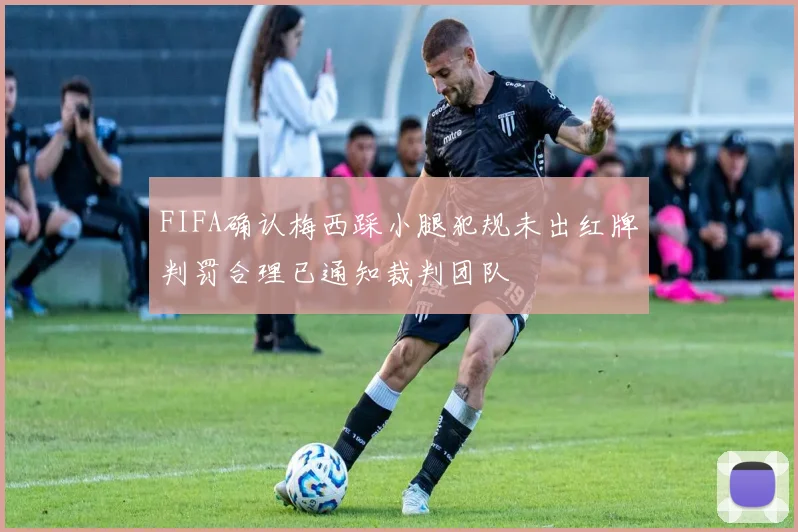 FIFA确认梅西踩小腿犯规未出红牌判罚合理已通知裁判团队