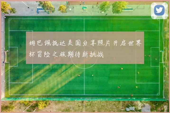 姆巴佩抵达美国分享照片开启世界杯冒险之旅期待新挑战