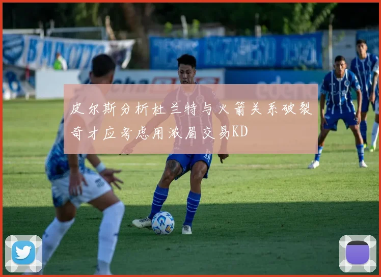 皮尔斯分析杜兰特与火箭关系破裂奇才应考虑用浓眉交易KD