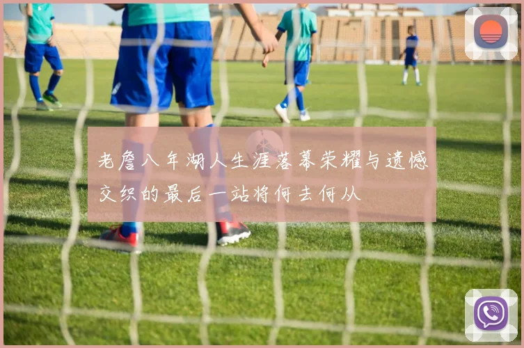 老詹八年湖人生涯落幕荣耀与遗憾交织的最后一站将何去何从