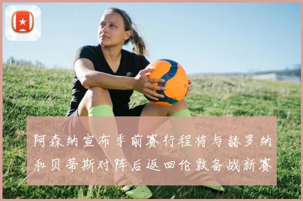 阿森纳宣布季前赛行程将与赫罗纳和贝蒂斯对阵后返回伦敦备战新赛季