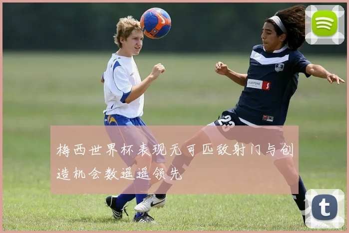 梅西世界杯表现无可匹敌射门与创造机会数遥遥领先