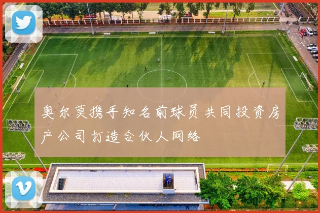 奥尔莫携手知名前球员共同投资房产公司打造合伙人网络