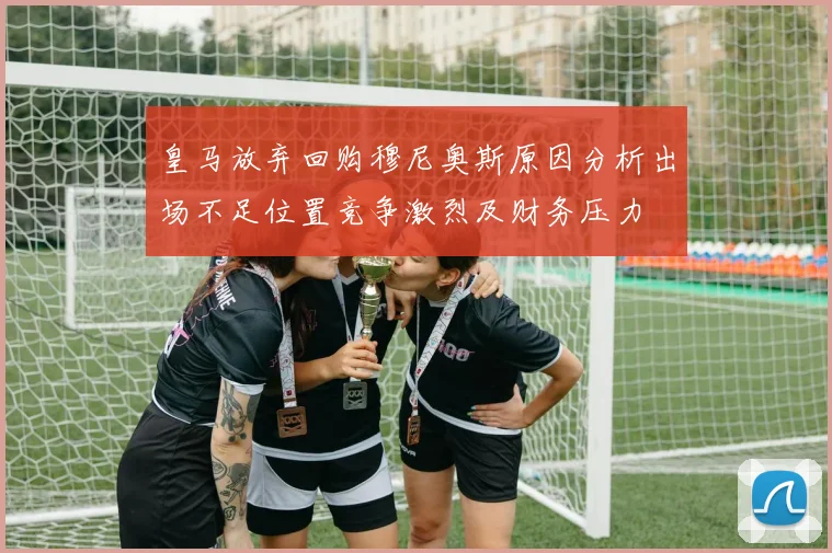 皇马放弃回购穆尼奥斯原因分析出场不足位置竞争激烈及财务压力